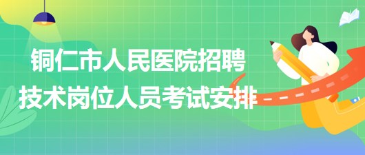 銅仁市人民醫(yī)院2023年上半年招聘技術崗位人員考試安排