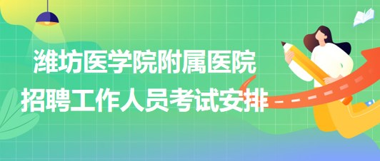 濰坊醫(yī)學(xué)院附屬醫(yī)院2023年招聘工作人員考試安排