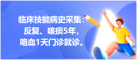 臨床技能病史采集：反復(fù)、咳痰5年，咯血1天門診就診。