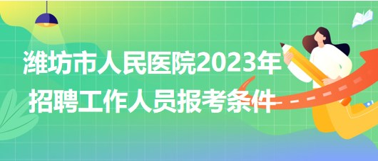 山東省濰坊市人民醫(yī)院2023年招聘工作人員報考條件