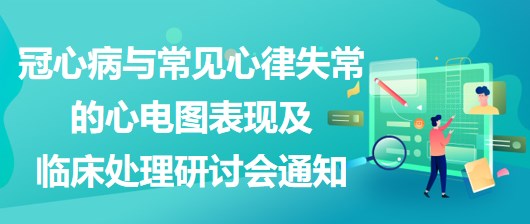 冠心病與常見(jiàn)心律失常的心電圖表現(xiàn)及臨床處理研討會(huì)通知