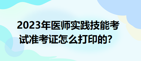 2023年臨床執(zhí)業(yè)醫(yī)師實踐技能考試準考證怎么打印的？