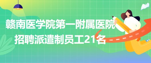 贛南醫(yī)學(xué)院第一附屬醫(yī)院2023年6月招聘派遣制員工21名