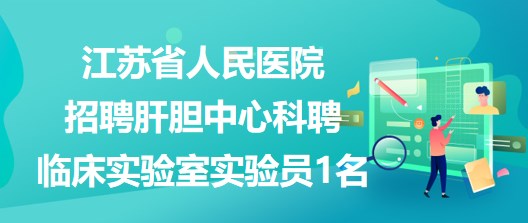 江蘇省人民醫(yī)院招聘肝膽中心科聘臨床實(shí)驗(yàn)室實(shí)驗(yàn)員1名