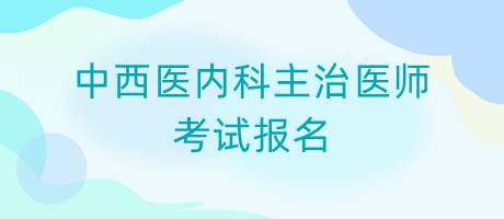 中西醫(yī)內(nèi)科主治醫(yī)師考試報(bào)名