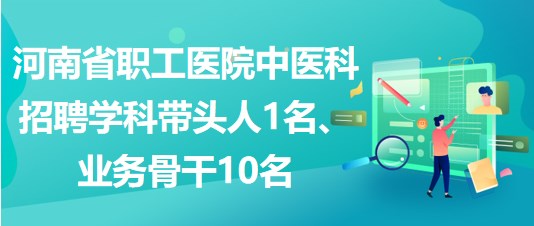 河南省職工醫(yī)院中醫(yī)科招聘學(xué)科帶頭人1名、業(yè)務(wù)骨干10名