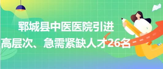 山東省菏澤市鄆城縣中醫(yī)醫(yī)院引進高層次、急需緊缺專業(yè)人才26名