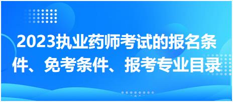 2023執(zhí)業(yè)藥師考試的報名條件、免考條件、報考專業(yè)目錄？