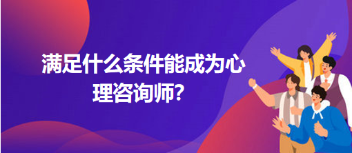 滿足什么條件能成為心理咨詢師？