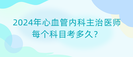 2024年心血管內(nèi)科主治醫(yī)師每個科目考多久？