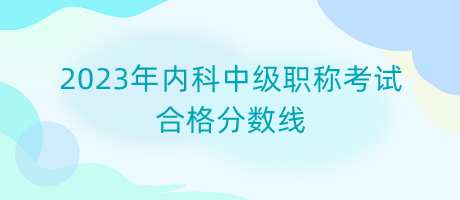 2023年內(nèi)科中級(jí)職稱(chēng)考試合格分?jǐn)?shù)線