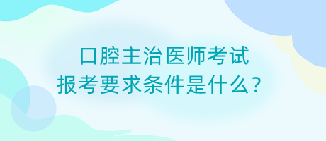 口腔主治醫(yī)師考試報考要求條件是什么？