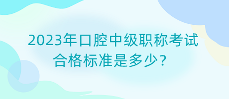 2023年口腔中級職稱考試合格標準是多少？