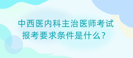 中西醫(yī)內(nèi)科主治醫(yī)師考試報(bào)考要求條件是什么？