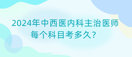 2024年中西醫(yī)內(nèi)科主治醫(yī)師每個科目考多久？