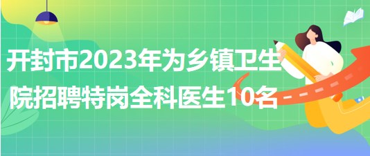 河南省開(kāi)封市2023年為鄉(xiāng)鎮(zhèn)衛(wèi)生院招聘特崗全科醫(yī)生10名