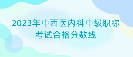 2023年中西醫(yī)內(nèi)科中級(jí)職稱考試合格分?jǐn)?shù)線