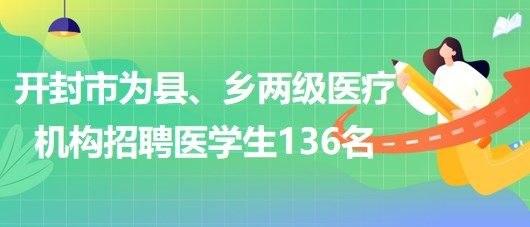 河南省開封市2023年為縣、鄉(xiāng)兩級醫(yī)療機構(gòu)招聘醫(yī)學(xué)生136名