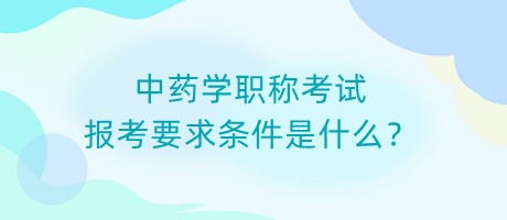 中藥學(xué)職稱考試報(bào)考要求條件是什么？