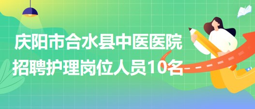 甘肅省慶陽(yáng)市合水縣中醫(yī)醫(yī)院招聘護(hù)理崗位專業(yè)技術(shù)人員10名