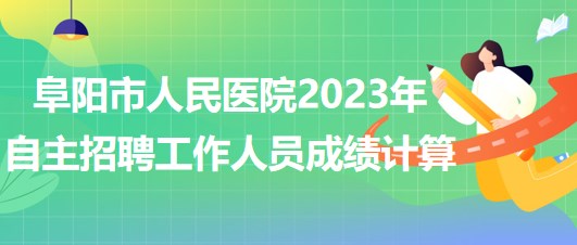 阜陽市人民醫(yī)院2023年自主招聘（本、?？疲┕ぷ魅藛T成績計(jì)算