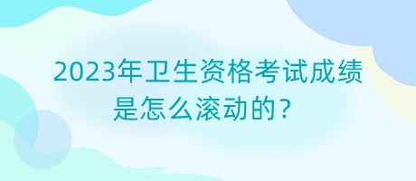 2023年衛(wèi)生資格考試成績是怎么滾動(dòng)的？