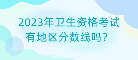 2023年衛(wèi)生資格考試有地區(qū)分?jǐn)?shù)線嗎？