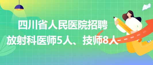 四川省人民醫(yī)院2023年招聘放射科醫(yī)師5人、技師8人