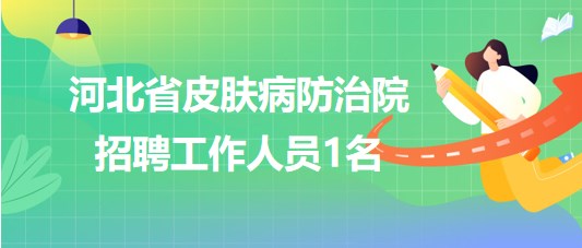 河北省皮膚病防治院2023年6月招聘工作人員1名