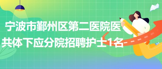 寧波市鄞州區(qū)第二醫(yī)院醫(yī)共體下應(yīng)分院2023年招聘編外護士1名