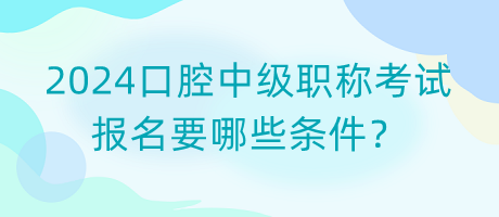 2024口腔中級(jí)職稱考試報(bào)名要哪些條件？