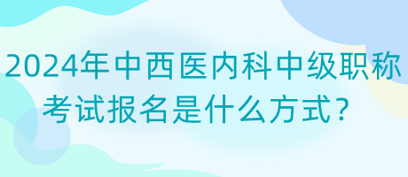 2024年中西醫(yī)內(nèi)科中級(jí)職稱考試報(bào)名是什么方式？