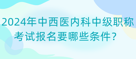 2024年中西醫(yī)內(nèi)科中級(jí)職稱考試報(bào)名要哪些條件？