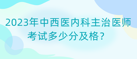 2023年中西醫(yī)內(nèi)科主治醫(yī)師考試多少分及格？