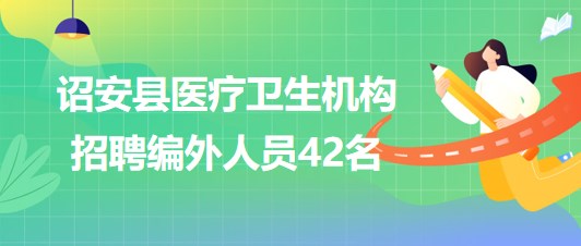 福建省漳州市詔安縣醫(yī)療衛(wèi)生機構(gòu)2023年招聘編外人員42名