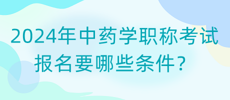 2024年中藥學(xué)職稱考試報(bào)名要哪些條件？