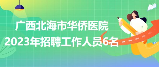 廣西北海市華僑醫(yī)院2023年招聘工作人員6名