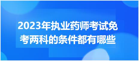 2023年執(zhí)業(yè)藥師考試免考兩科的條件都有哪些？