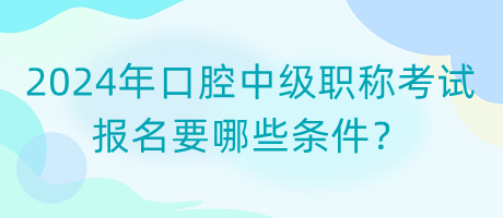 2024年口腔中級職稱考試報名要哪些條件？