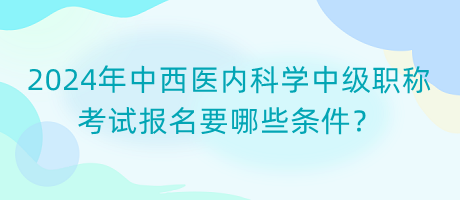 2024年中西醫(yī)內(nèi)科學(xué)中級(jí)職稱考試報(bào)名要哪些條件？