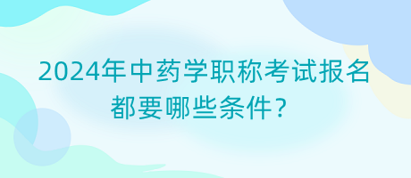 2024年中藥學(xué)職稱考試報(bào)名都要哪些條件？