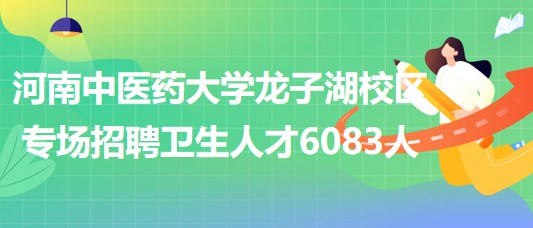 河南中醫(yī)藥大學(xué)龍子湖校區(qū)6月18日專場(chǎng)招聘衛(wèi)生人才6083人