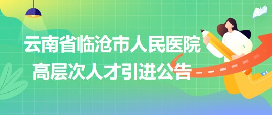 云南省臨滄市人民醫(yī)院2023年高層次人才引進公告