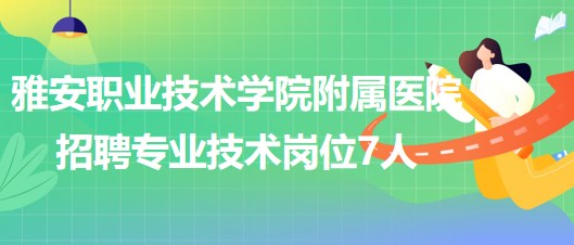 雅安職業(yè)技術(shù)學(xué)院附屬醫(yī)院2023年6月招聘專業(yè)技術(shù)崗位7人