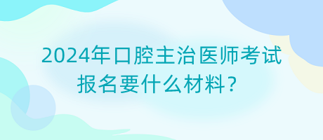 2024年口腔主治醫(yī)師考試報名要什么材料？