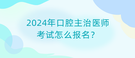 2024年口腔主治醫(yī)師考試怎么報名？