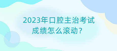 2023年口腔主治考試成績(jī)?cè)趺礉L動(dòng)？