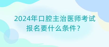 2024年口腔主治醫(yī)師考試報(bào)名要什么條件？