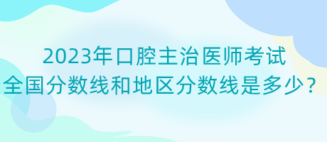 2023年口腔主治醫(yī)師考試全國分數(shù)線和地區(qū)分數(shù)線是多少？