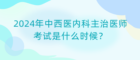 2024年中西醫(yī)內(nèi)科主治醫(yī)師考試是什么時候？